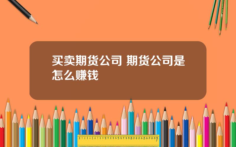 买卖期货公司 期货公司是怎么赚钱